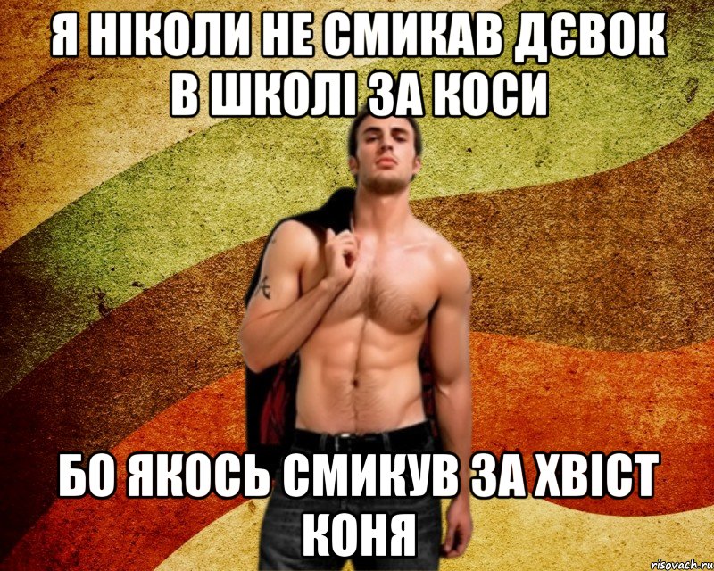 Я ніколи не смикав дєвок в школі за коси бо якось смикув за хвіст коня