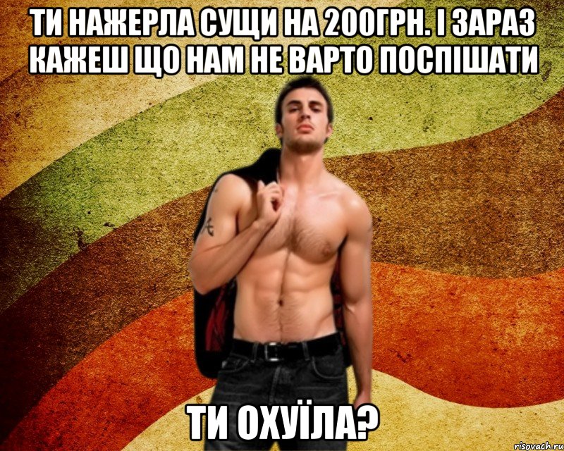 ти нажерла сущи на 200грн. і зараз кажеш що нам не варто поспішати ти охуїла?