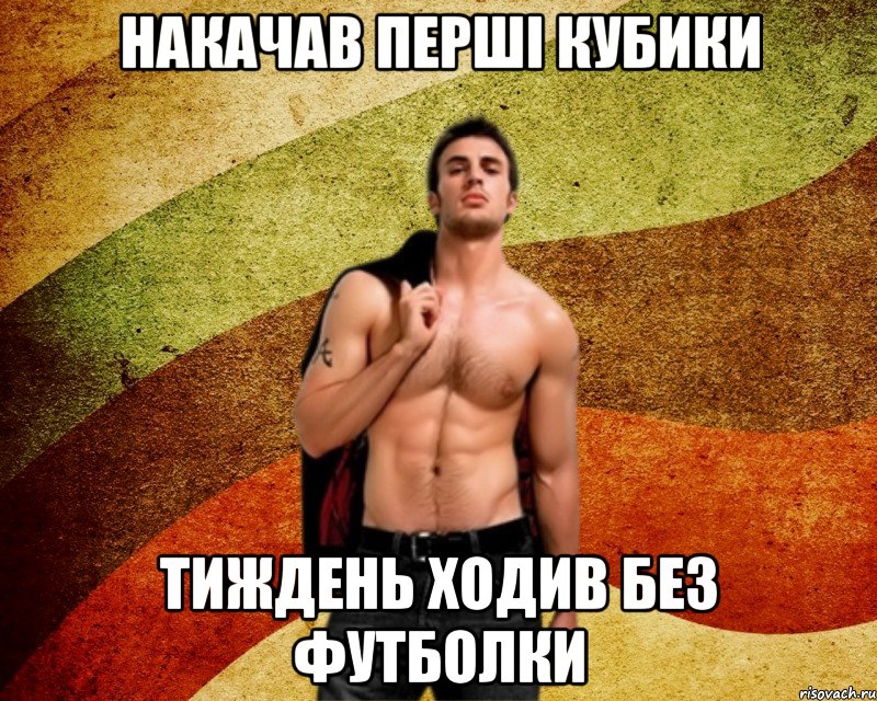 накачав перші кубики тиждень ходив без футболки