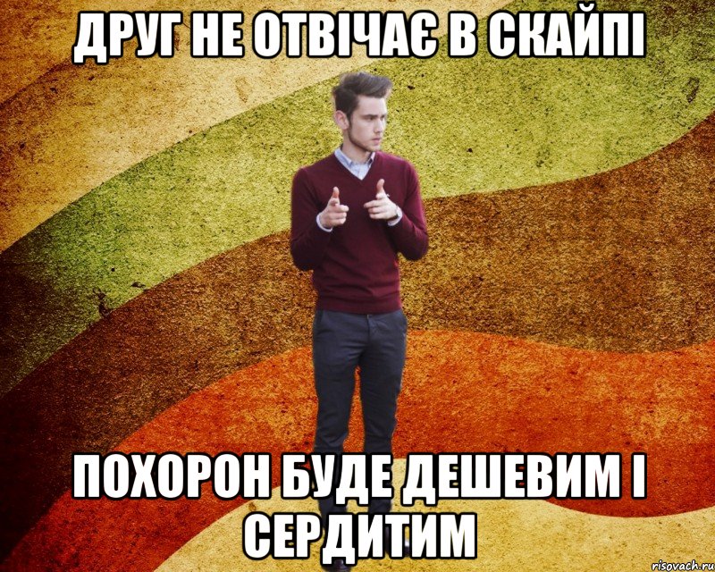 Друг не отвічає в скайпі Похорон буде дешевим і сердитим
