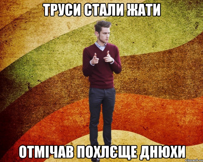 труси стали жати отмічав похлєще днюхи