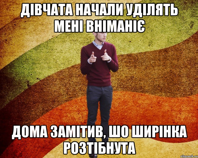 Дівчата начали уділять мені вніманіє дома замітив, шо ширінка розтібнута