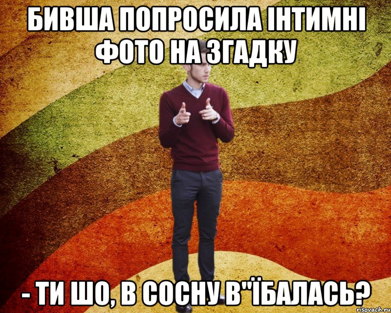 бивша попросила інтимні фото на згадку - Ти шо, в сосну в"їбалась?
