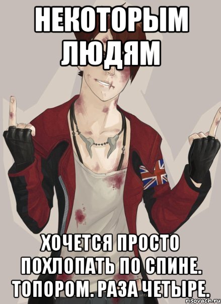 Некоторым людям хочется просто похлопать по спине. топором. раза четыре.