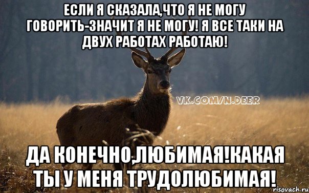 если я сказала,что я не могу говорить-значит я не могу! я все таки на двух работах работаю! да конечно,любимая!какая ты у меня трудолюбимая!