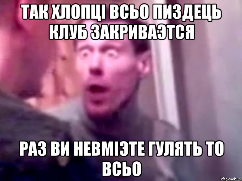 так хлопці всьо пиздець клуб закриваэтся раз ви невміэте гулять то всьо, Мем Запили