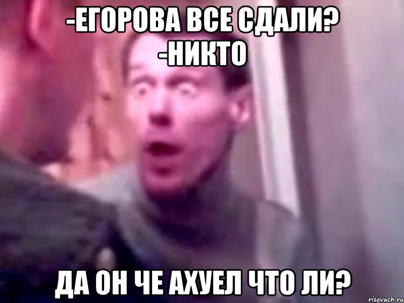 -Егорова все сдали? -никто да он че ахуел что ли?, Мем Запили