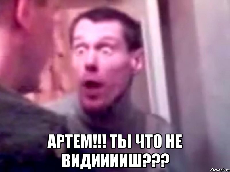  АРТЕМ!!! ты что не ВИДИИИИШ???, Мем Запили