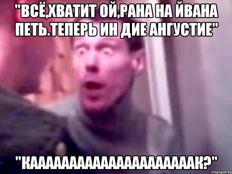 "всё,хватит ой,рана на йвана петь.теперь ин дие ангустие" "кааааааааааааааааааааак?", Мем Запили