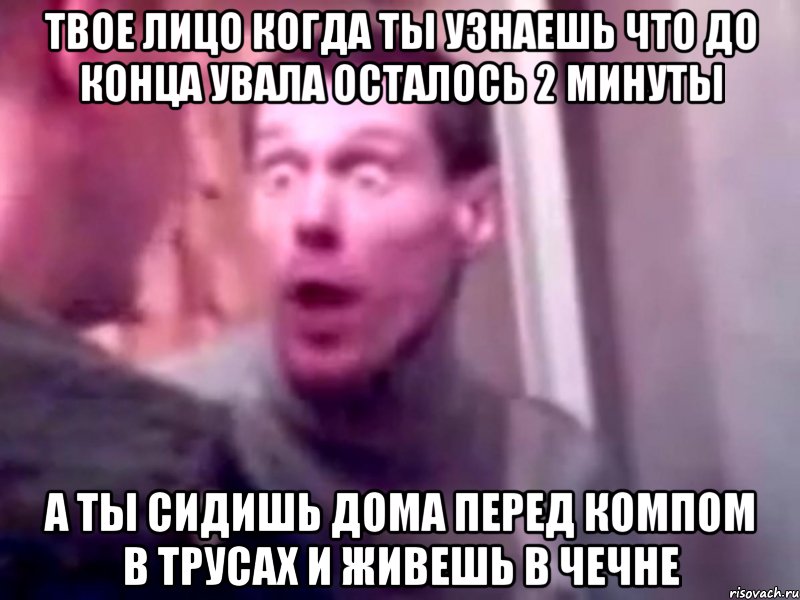 Твое лицо когда ты узнаешь что до конца увала осталось 2 минуты А ты сидишь дома перед компом в трусах и живешь в чечне, Мем Запили