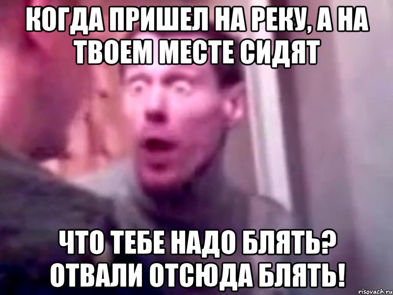 когда пришел на реку, а на твоем месте сидят что тебе надо блять? отвали отсюда блять!, Мем Запили