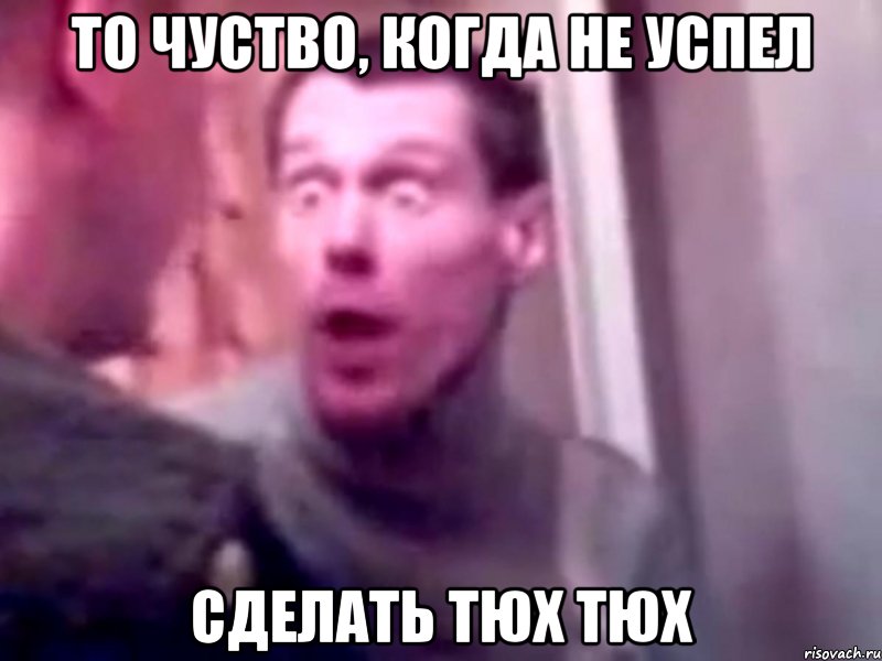 то чуство, когда не успел сделать тюх тюх, Мем Запили