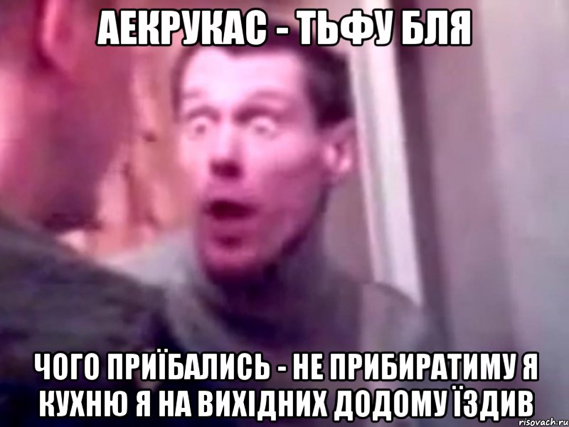 АЕКРУКАС - ТЬФУ БЛЯ ЧОГО ПРИЇБАЛИСЬ - НЕ ПРИБИРАТИМУ Я КУХНЮ Я НА ВИХІДНИХ ДОДОМУ ЇЗДИВ, Мем Запили