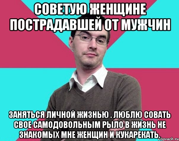 Советую женщине пострадавшей от мужчин Заняться личной жизнью . Люблю совать свое самодовольным рыло в жизнь не знакомых мне женщин и кукарекать., Мем Типичный антифеминист лжеантисек