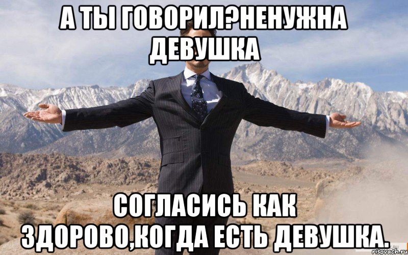 а ты говорил?ненужна девушка согласись как здорово,когда есть девушка., Мем железный человек