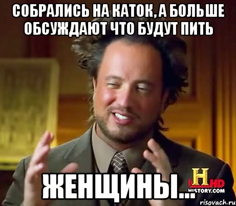 собрались на каток, а больше обсуждают что будут пить женщины..., Мем Женщины (aliens)