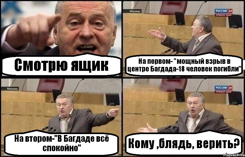 Смотрю ящик На первом- "мощный взрыв в центре Багдада-18 человек погибли" На втором-"В Багдаде всё спокойно" Кому ,блядь, верить?