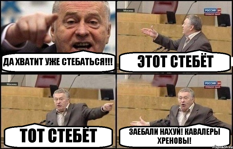 ДА ХВАТИТ УЖЕ СТЕБАТЬСЯ!!! ЭТОТ СТЕБЁТ ТОТ СТЕБЁТ ЗАЕБАЛИ НАХУЙ! КАВАЛЕРЫ ХРЕНОВЫ!