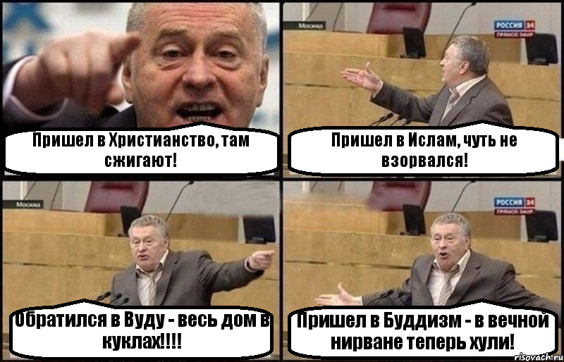 Пришел в Христианство, там сжигают! Пришел в Ислам, чуть не взорвался! Обратился в Вуду - весь дом в куклах!!!! Пришел в Буддизм - в вечной нирване теперь хули!