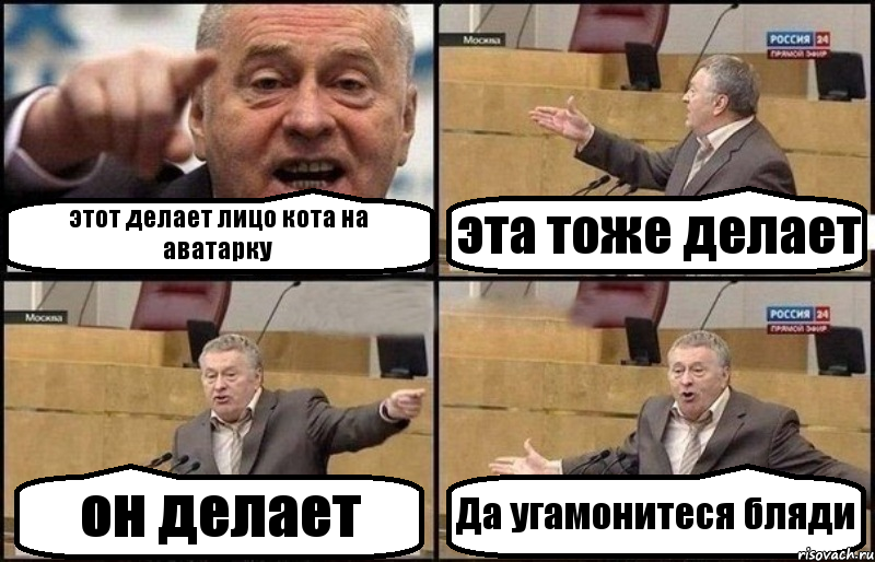 этот делает лицо кота на аватарку эта тоже делает он делает Да угамонитеся бляди