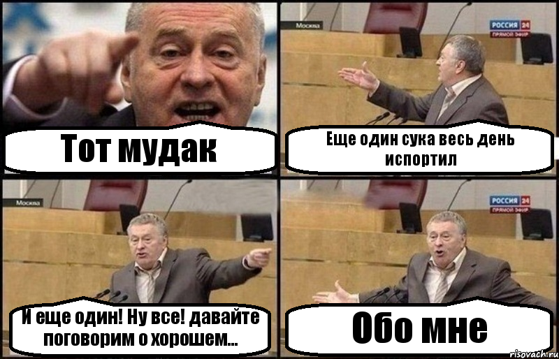 Тот мудак Еще один сука весь день испортил И еще один! Ну все! давайте поговорим о хорошем... Обо мне