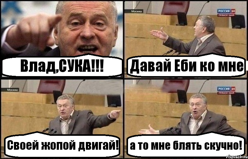 Влад,СУКА!!! Давай Еби ко мне Своей жопой двигай! а то мне блять скучно!