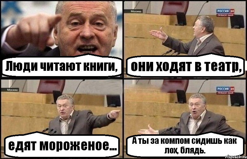 Люди читают книги, они ходят в театр, едят мороженое... А ты за компом сидишь как лох, блядь.