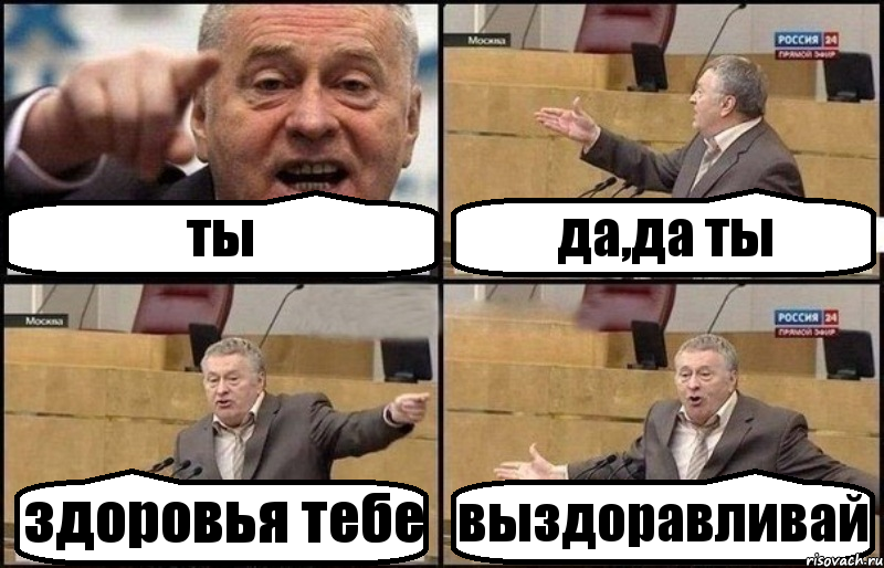 ты да,да ты здоровья тебе выздоравливай