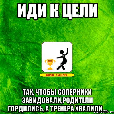 Иди к цели Так, чтобы соперники завидовали,родители гордились, а тренера хвалили...