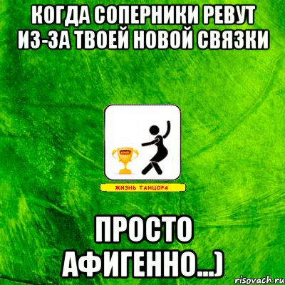 когда соперники ревут из-за твоей новой связки просто Афигенно...)