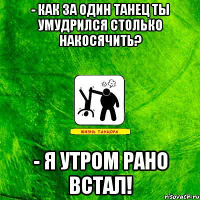 - Как за один танец ты умудрился столько накосячить? - Я утром рано встал!
