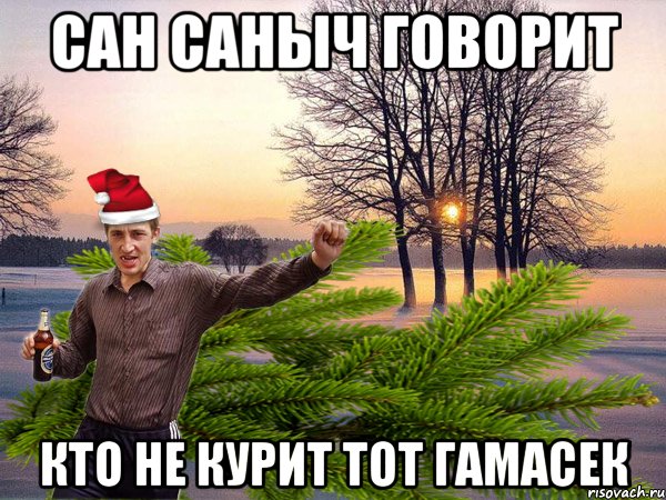 сан саныч говорит кто не курит тот гамасек