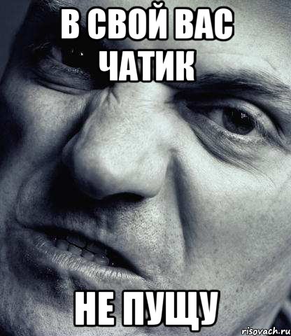 В СВОЙ ВАС ЧАТИК НЕ ПУЩУ