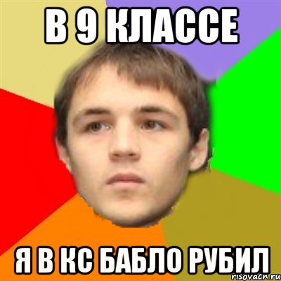 в 9 классе я в кс бабло рубил