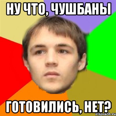 ну что, чушбаны готовились, нет?