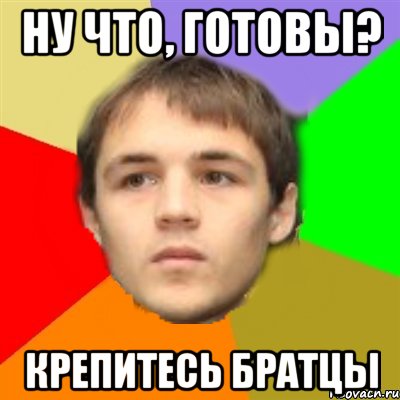 ну что, готовы? крепитесь братцы