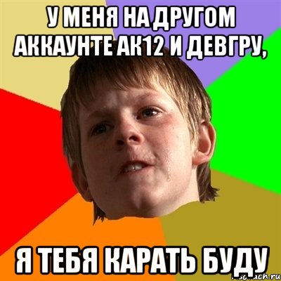 У меня на другом аккаунте ак12 и девгру, я тебя карать буду, Мем Злой школьник