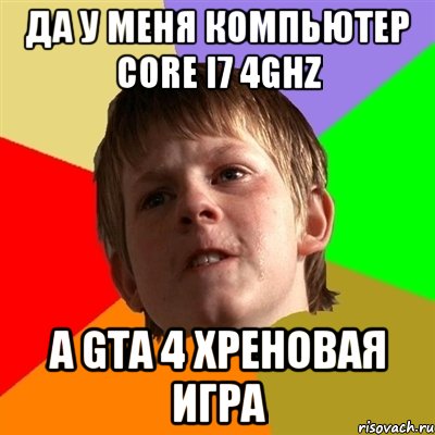 Да у меня компьютер core i7 4GHz А GTA 4 хреновая игра, Мем Злой школьник