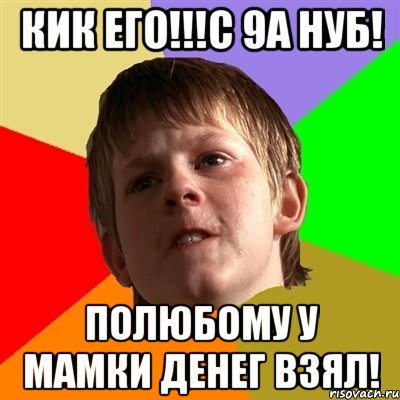 КИК ЕГО!!!С 9А НУБ! ПОЛЮБОМУ У МАМКИ ДЕНЕГ ВЗЯЛ!, Мем Злой школьник