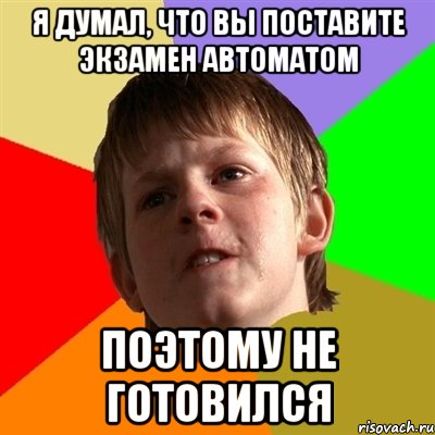 я думал, что вы поставите экзамен автоматом поэтому не готовился, Мем Злой школьник