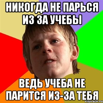 никогда не парься из за учебы ведь учеба не парится из-за тебя, Мем Злой школьник