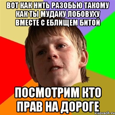 вот как нить разобью такому как ты мудаку лобовуху вместе с еблищем битой посмотрим кто прав на дороге, Мем Злой школьник