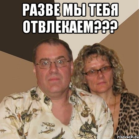 разве мы тебя отвлекаем??? , Мем  Злые родители