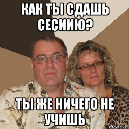Как ты сдашь сесиию? ты же ничего не учишь, Мем  Злые родители