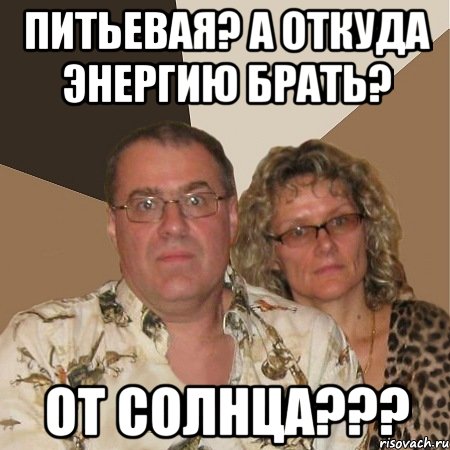 питьевая? а откуда энергию брать? от солнца???, Мем  Злые родители
