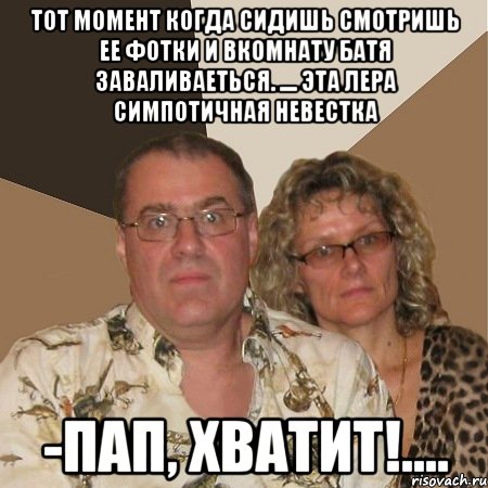 тот момент когда сидишь смотришь ее фотки и вкомнату батя заваливаеться. .... эта Лера симпотичная невестка -Пап, хватит!...., Мем  Злые родители