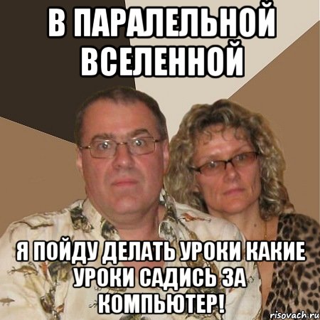 В ПАРАЛЕЛЬНОЙ ВСЕЛЕННОЙ Я ПОЙДУ ДЕЛАТЬ УРОКИ КАКИЕ УРОКИ САДИСЬ ЗА КОМПЬЮТЕР!, Мем  Злые родители