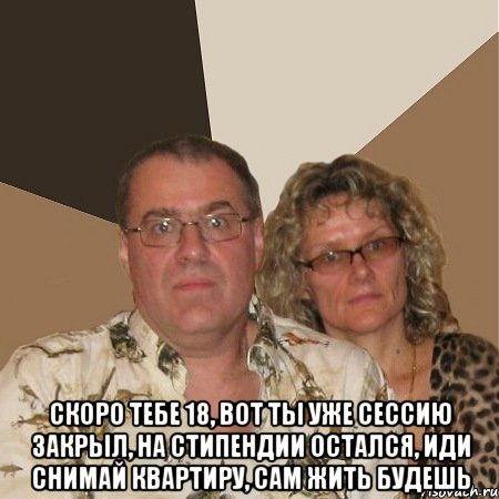  Скоро тебе 18, вот ты уже сессию закрыл, на стипендии остался, иди снимай квартиру, сам жить будешь, Мем  Злые родители