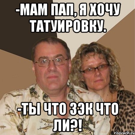 -Мам пап, я хочу татуировку. -Ты что зэк что ли?!, Мем  Злые родители