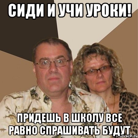 сиди и учи уроки! придешь в школу все равно спрашивать будут, Мем  Злые родители